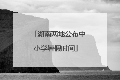 湖南两地公布中小学暑假时间