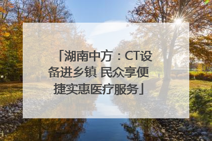 湖南中方：CT设备进乡镇 民众享便捷实惠医疗服务