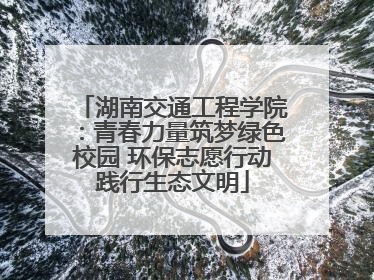 湖南交通工程学院：青春力量筑梦绿色校园 环保志愿行动践行生态文明