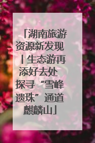 湖南旅游资源新发现丨生态游再添好去处 探寻“雪峰遗珠”通道麒麟山