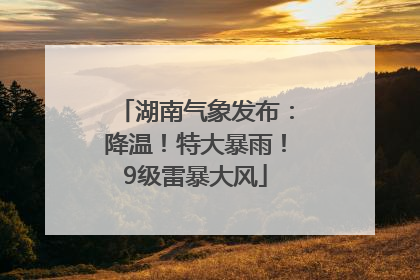 湖南气象发布：降温！特大暴雨！9级雷暴大风