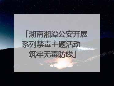 湖南湘潭公安开展系列禁毒主题活动 筑牢无毒防线