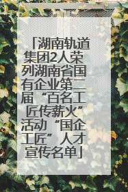 湖南轨道集团2人荣列湖南省国有企业第二届“百名工匠传薪火”活动“国企工匠”人才宣传名单