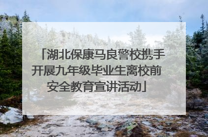 湖北保康马良警校携手开展九年级毕业生离校前安全教育宣讲活动