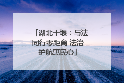 湖北十堰：与法同行零距离 法治护航惠民心