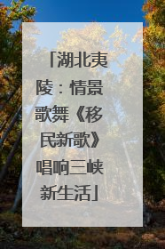 湖北夷陵：情景歌舞《移民新歌》唱响三峡新生活