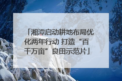 湘潭启动耕地布局优化两年行动 打造“百千万亩”良田示范片