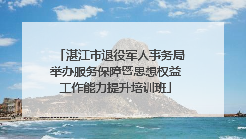 湛江市退役军人事务局举办服务保障暨思想权益工作能力提升培训班
