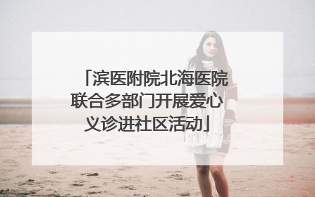 滨医附院北海医院联合多部门开展爱心义诊进社区活动