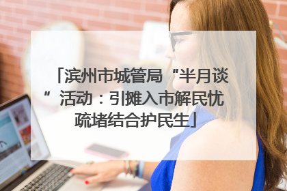 滨州市城管局“半月谈”活动：引摊入市解民忧 疏堵结合护民生