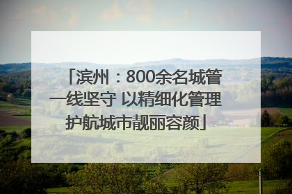 滨州：800余名城管一线坚守 以精细化管理护航城市靓丽容颜
