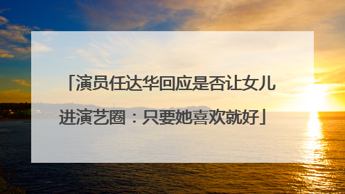 演员任达华回应是否让女儿进演艺圈：只要她喜欢就好