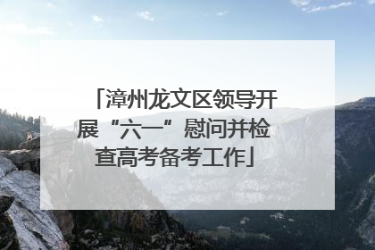 漳州龙文区领导开展“六一”慰问并检查高考备考工作