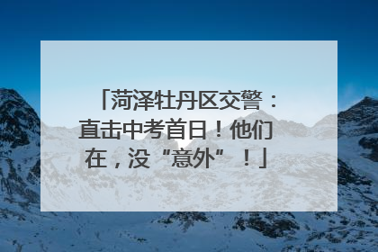 菏泽牡丹区交警：直击中考首日！他们在，没“意外”！