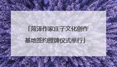 菏泽作家庄子文化创作基地签约授牌仪式举行