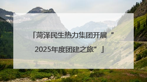 菏泽民生热力集团开展“2025年度团建之旅”