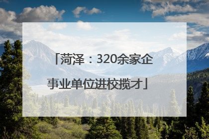 菏泽：320余家企事业单位进校揽才