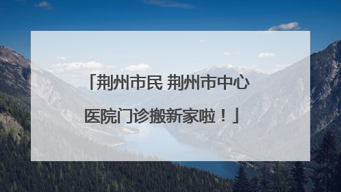 荆州市民 荆州市中心医院门诊搬新家啦！