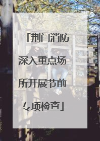 荆门消防深入重点场所开展节前专项检查