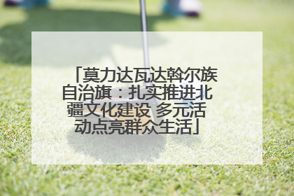 莫力达瓦达斡尔族自治旗：扎实推进北疆文化建设 多元活动点亮群众生活