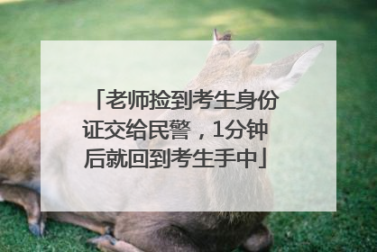 老师捡到考生身份证交给民警，1分钟后就回到考生手中