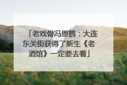 老戏骨冯恩鹤：大连东关街获得了新生《老酒馆》一定要去看