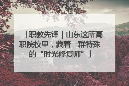 职教先锋｜山东这所高职院校里，藏着一群特殊的“时光修复师”