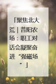 聚焦北大荒｜普阳农场：职工对话会凝聚奋进“强磁场”