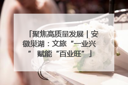 聚焦高质量发展｜安徽巢湖：文旅“一业兴” 赋能“百业旺”