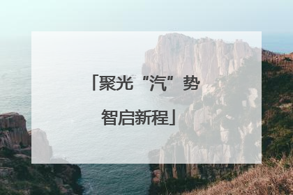 聚光“汽”势 智启新程