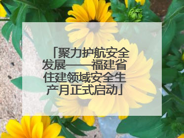 聚力护航安全发展——福建省住建领域安全生产月正式启动