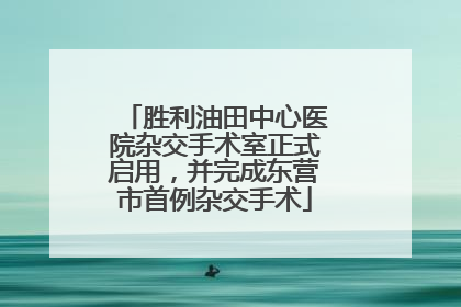 胜利油田中心医院杂交手术室正式启用，并完成东营市首例杂交手术