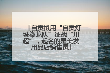 自贡拟用“自贡灯城燊龙队”征战“川超”，起名的是美发用品店销售员