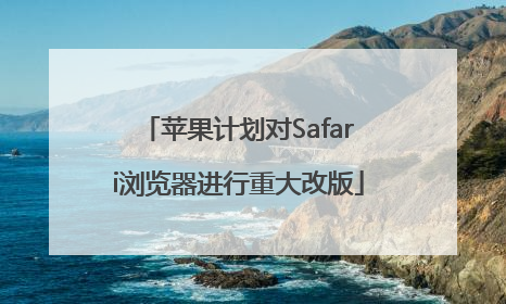 苹果计划对Safari浏览器进行重大改版
