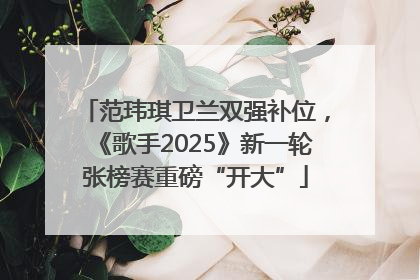 范玮琪卫兰双强补位，《歌手2025》新一轮张榜赛重磅“开大”