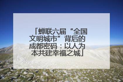 蝉联六届“全国文明城市”背后的成都密码：以人为本共建幸福之城