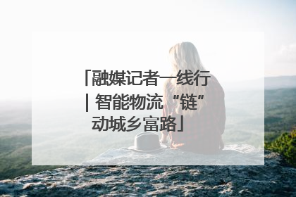 融媒记者一线行｜智能物流“链”动城乡富路