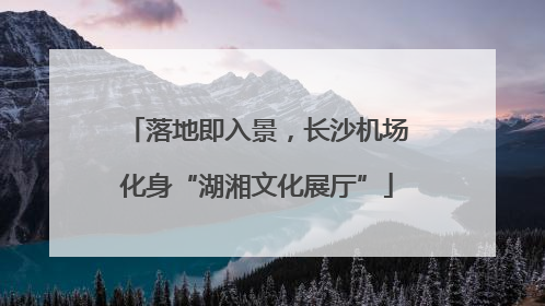 落地即入景，长沙机场化身“湖湘文化展厅”