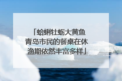 蛤蜊牡蛎大黄鱼 青岛市民的餐桌在休渔期依然丰富多样