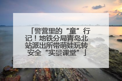 警营里的“童”行记！地铁分局青岛北站派出所带萌娃玩转安全“实景课堂”