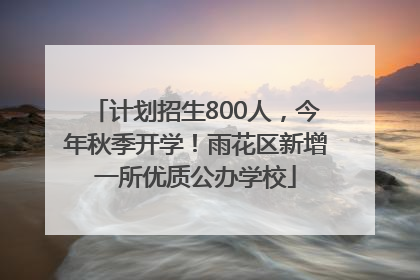 计划招生800人，今年秋季开学！雨花区新增一所优质公办学校