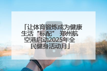 让体育锻炼成为健康生活“标配” 郑州航空港启动2025年全民健身活动月