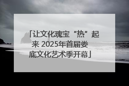 让文化瑰宝“热”起来 2025年首届娄底文化艺术季开幕