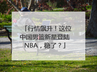 行情飙升！这位中国男篮新星登陆NBA，稳了？