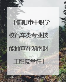 衡阳市中职学校汽车类专业技能抽查在湖南财工职院举行