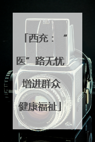 西充：“医”路无忧 增进群众健康福祉