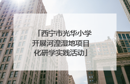 西宁市光华小学开展河湟湿地项目化研学实践活动