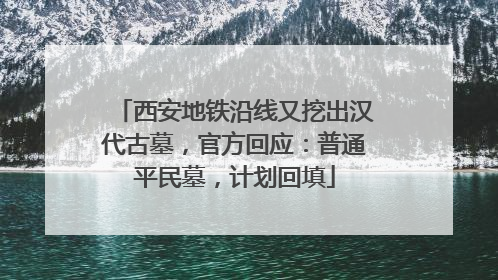 西安地铁沿线又挖出汉代古墓，官方回应：普通平民墓，计划回填