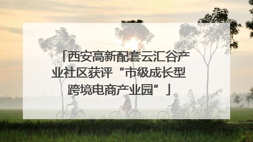 西安高新配套云汇谷产业社区获评“市级成长型跨境电商产业园”