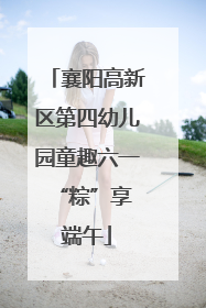 襄阳高新区第四幼儿园童趣六一 “粽”享端午